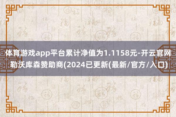 体育游戏app平台累计净值为1.1158元-开云官网 勒沃库森赞助商(2024已更新(最新/官方/入口)