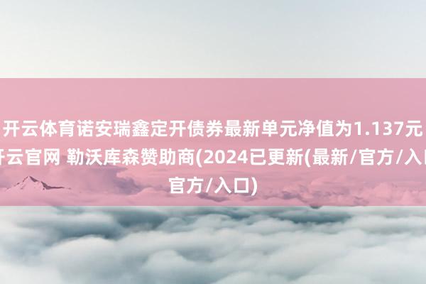 开云体育诺安瑞鑫定开债券最新单元净值为1.137元-开云官网 勒沃库森赞助商(2024已更新(最新/官方/入口)