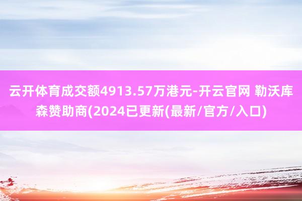 云开体育成交额4913.57万港元-开云官网 勒沃库森赞助商(2024已更新(最新/官方/入口)
