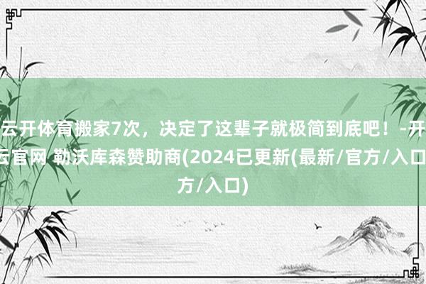 云开体育搬家7次，决定了这辈子就极简到底吧！-开云官网 勒沃库森赞助商(2024已更新(最新/官方/入口)