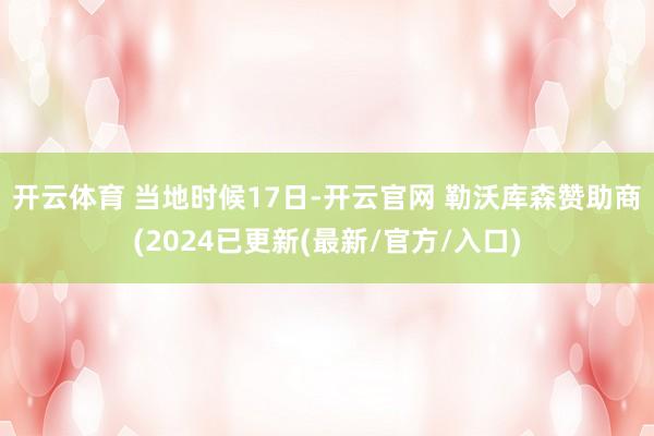 开云体育 　　当地时候17日-开云官网 勒沃库森赞助商(2024已更新(最新/官方/入口)