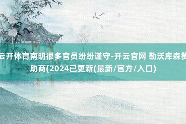 云开体育南明很多官员纷纷谨守-开云官网 勒沃库森赞助商(2024已更新(最新/官方/入口)