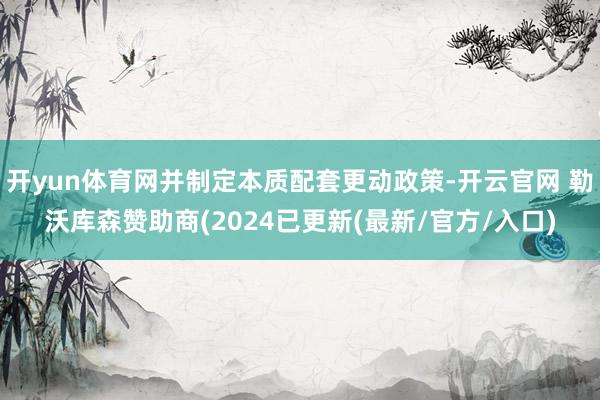 开yun体育网并制定本质配套更动政策-开云官网 勒沃库森赞助商(2024已更新(最新/官方/入口)
