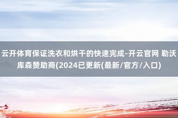 云开体育保证洗衣和烘干的快速完成-开云官网 勒沃库森赞助商(2024已更新(最新/官方/入口)