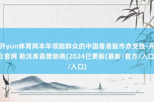 开yun体育网本年领跑群众的中国香港股市亦受挫-开云官网 勒沃库森赞助商(2024已更新(最新/官方/入口)
