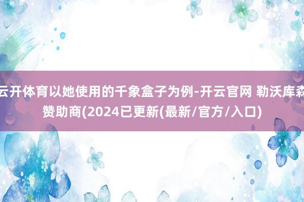 云开体育以她使用的千象盒子为例-开云官网 勒沃库森赞助商(2024已更新(最新/官方/入口)
