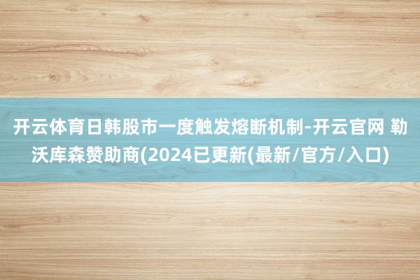 开云体育　　日韩股市一度触发熔断机制-开云官网 勒沃库森赞助商(2024已更新(最新/官方/入口)
