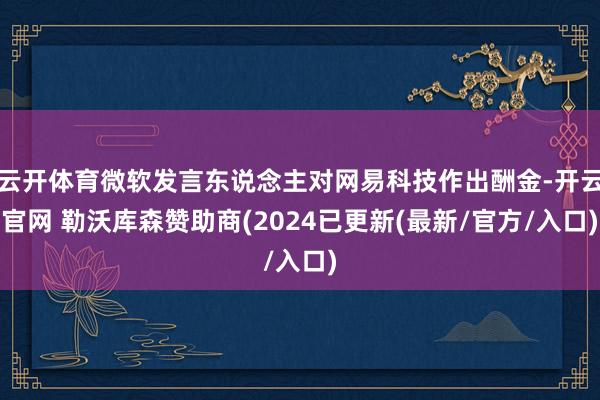云开体育微软发言东说念主对网易科技作出酬金-开云官网 勒沃库森赞助商(2024已更新(最新/官方/入口)