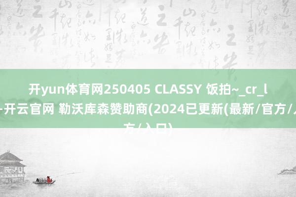 开yun体育网250405 CLASSY 饭拍~_cr_logo-开云官网 勒沃库森赞助商(2024已更新(最新/官方/入口)