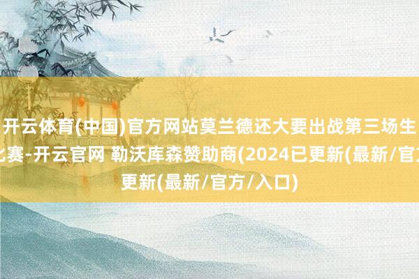 开云体育(中国)官方网站莫兰德还大要出战第三场生鏖战的比赛-开云官网 勒沃库森赞助商(2024已更新(最新/官方/入口)