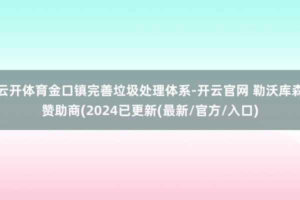 云开体育金口镇完善垃圾处理体系-开云官网 勒沃库森赞助商(2024已更新(最新/官方/入口)