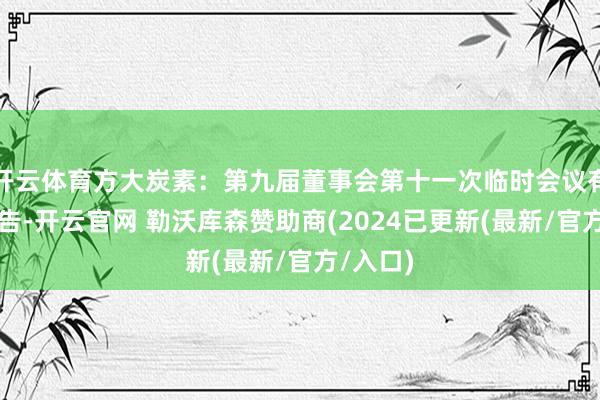 开云体育方大炭素：第九届董事会第十一次临时会议有策画公告-开云官网 勒沃库森赞助商(2024已更新(最新/官方/入口)