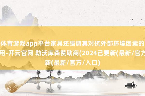 体育游戏app平台家具还强调其对抗外部环境因素的保护作用-开云官网 勒沃库森赞助商(2024已更新(最新/官方/入口)