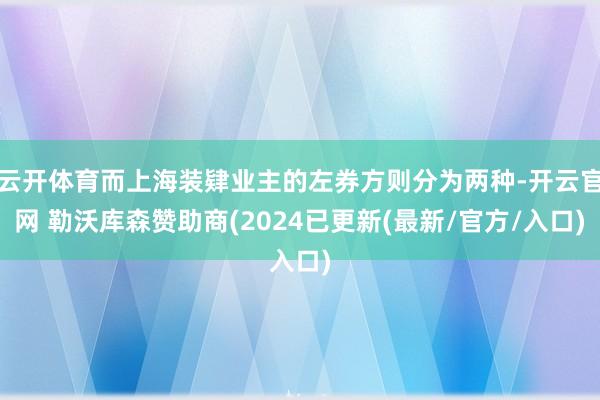 云开体育而上海装肄业主的左券方则分为两种-开云官网 勒沃库森赞助商(2024已更新(最新/官方/入口)