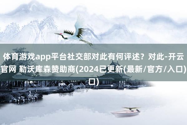体育游戏app平台社交部对此有何评述？　　对此-开云官网 勒沃库森赞助商(2024已更新(最新/官方/入口)