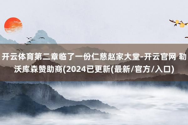 开云体育第二章临了一份仁慈赵家大堂-开云官网 勒沃库森赞助商(2024已更新(最新/官方/入口)