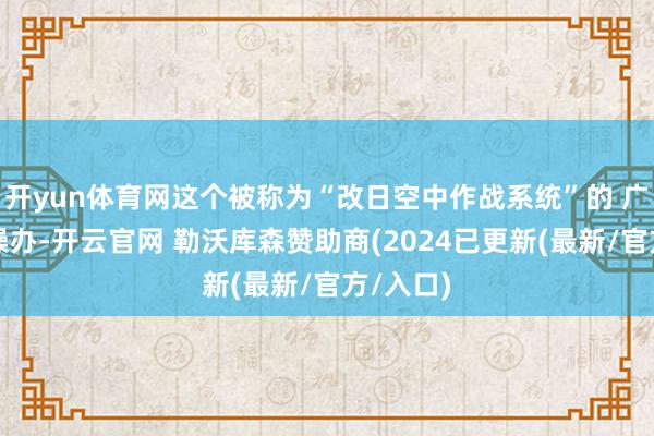 开yun体育网这个被称为“改日空中作战系统”的 广博研发操办-开云官网 勒沃库森赞助商(2024已更新(最新/官方/入口)