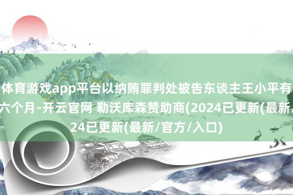 体育游戏app平台以纳贿罪判处被告东谈主王小平有期徒刑十年六个月-开云官网 勒沃库森赞助商(2024已更新(最新/官方/入口)